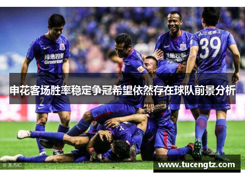 申花客场胜率稳定争冠希望依然存在球队前景分析