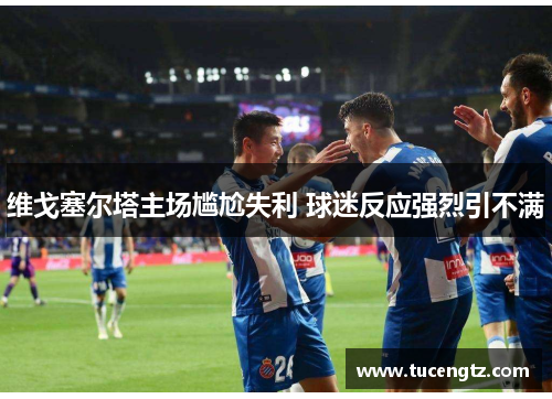 维戈塞尔塔主场尴尬失利 球迷反应强烈引不满