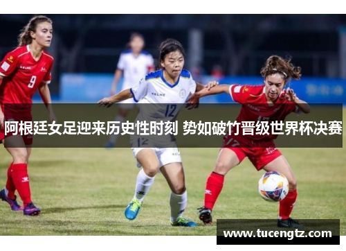 阿根廷女足迎来历史性时刻 势如破竹晋级世界杯决赛