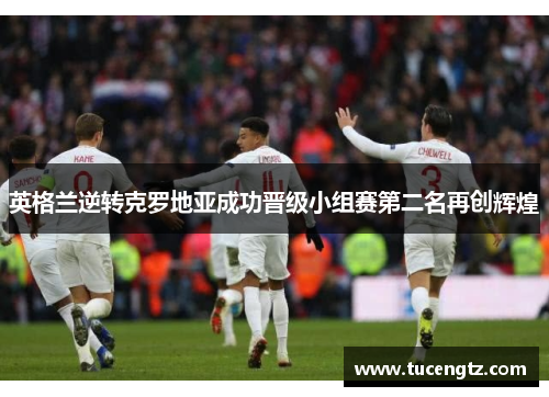 英格兰逆转克罗地亚成功晋级小组赛第二名再创辉煌