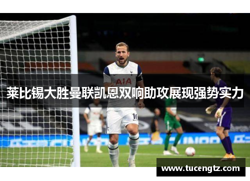 莱比锡大胜曼联凯恩双响助攻展现强势实力