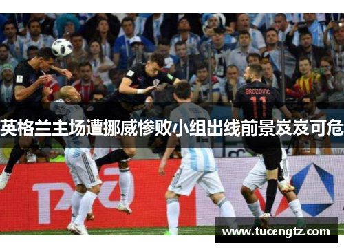 英格兰主场遭挪威惨败小组出线前景岌岌可危
