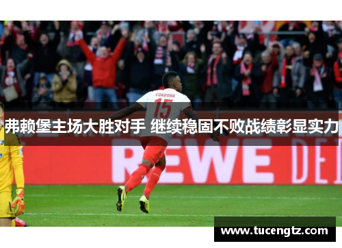 弗赖堡主场大胜对手 继续稳固不败战绩彰显实力