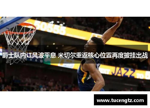 爵士队内讧风波平息 米切尔重返核心位置再度披挂出战